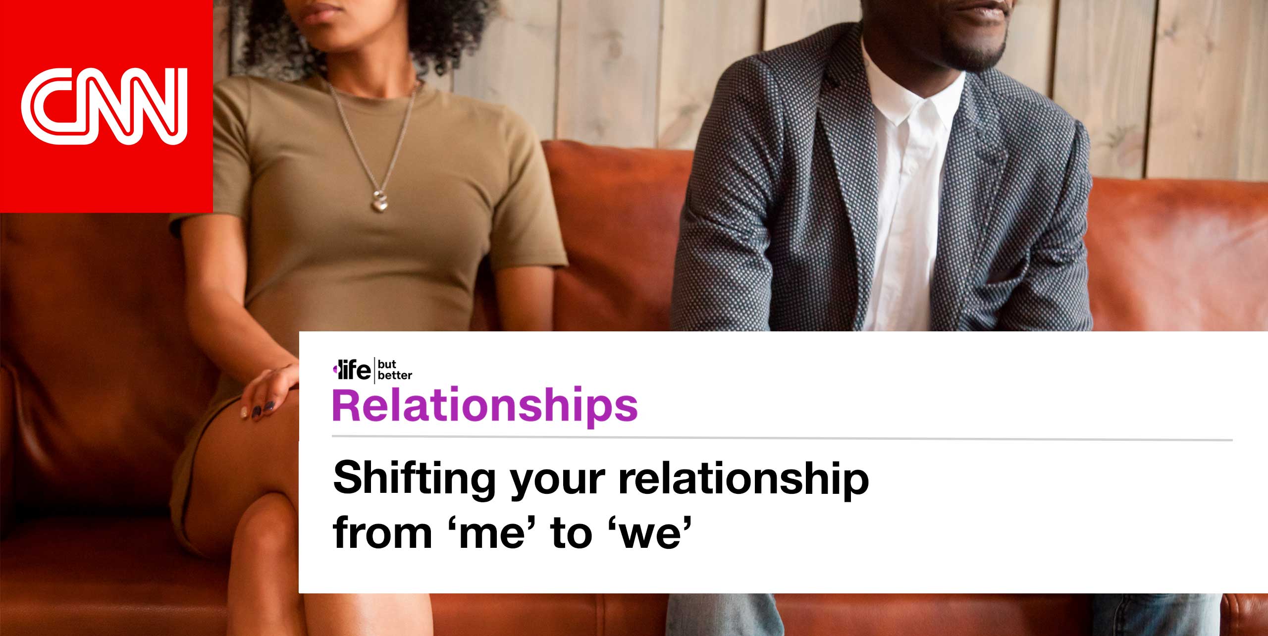 CNN logo and photo of couple on couch turning slightly away from one another. CNN tagline: life but better. Section: Relationships Headline: Shifting your relationship from me to we