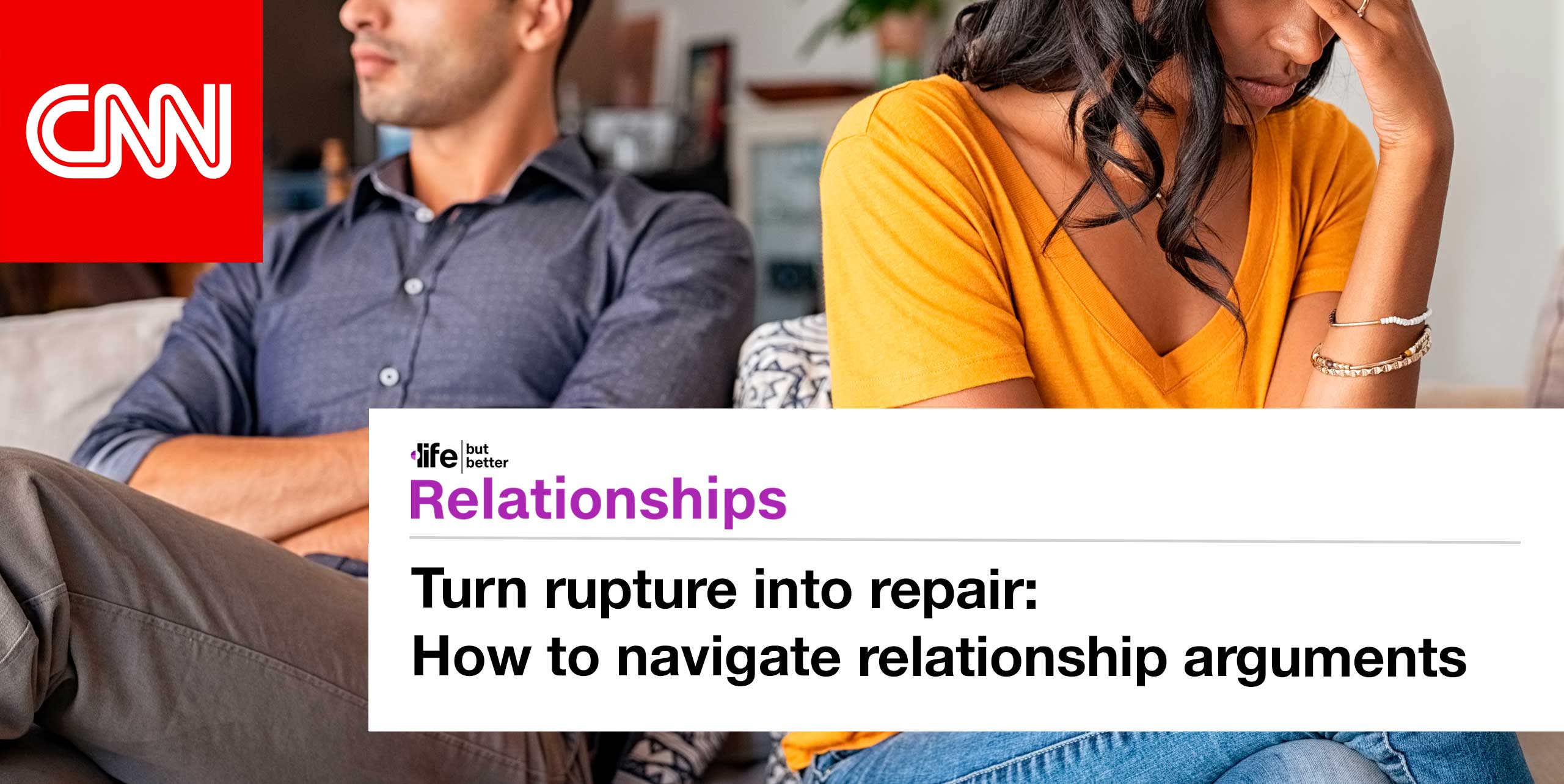 CNN logo and photo of couple turning away from one another. CNN tagline: life but better. Section: Relationships Headline: Turn rupture into repair. How to navigate relationship arguments.