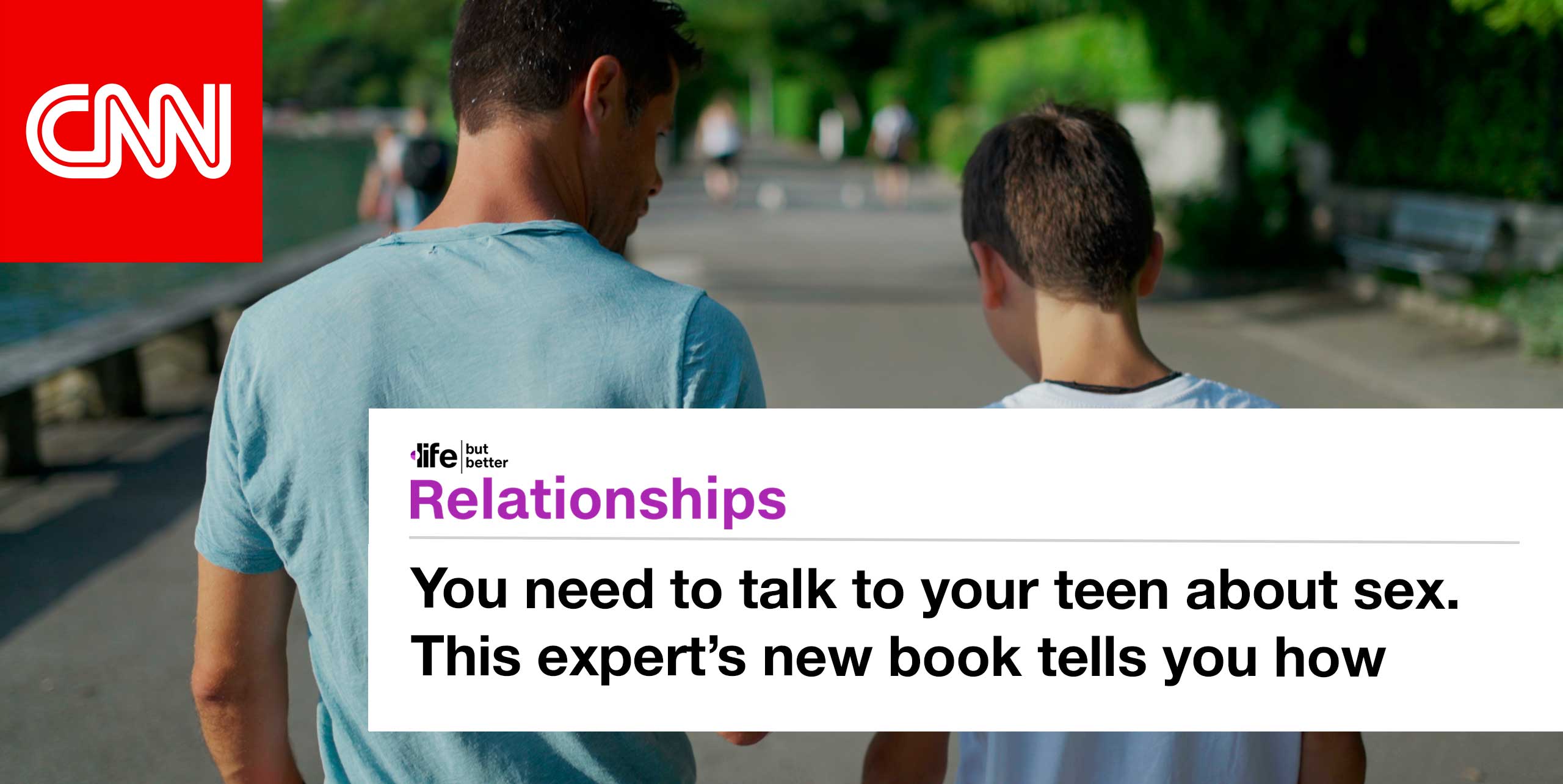 CNN logo and photo of father and son in conversation. CNN tagline: life but better. Section: Relationships Headline: You need to talk to your teen about sex. This expert’s new book tells you how